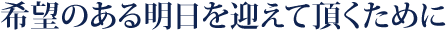 希望のある明日を迎えて頂くために
